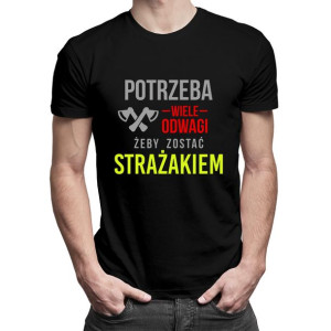 Potrzeba wiele odwagi żeby zostać strażakiem - koszulka dla strażaka