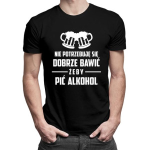 Nie potrzebuję się dobrze bawić, żeby pić alkohol koszulka