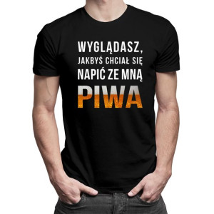 Wyglądasz, jakbyś chciał się napić ze mną piwa koszulka