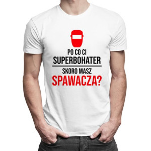 Po co Ci superbohater, skoro masz spawacza? - koszulka dla spawacza