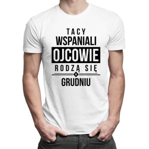 Tacy wspaniali ojcowie rodzą się w grudniu - koszulka urodzinowa