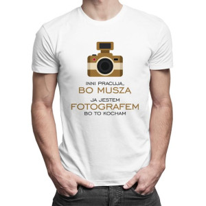 Inni pracują bo muszą ja jestem fotografem bo to kocham koszulka