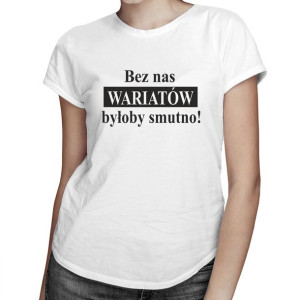 Bez nas wariatów byłoby smutno - damska koszulka