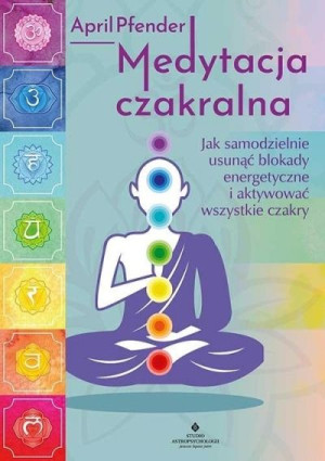 Medytacja czakralna. Jak samodzielnie usunąć blokady energetyczne i aktywow