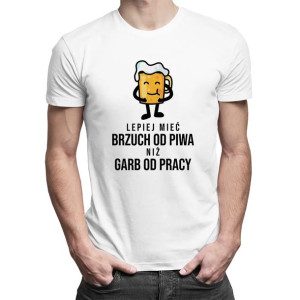 Lepiej mieć brzuch od piwa niż garb od pracy koszulka z piwem
