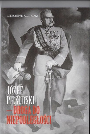 Józef Piłsudski Droga do niepodległosci Aleksander Szumanski