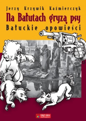 Na Bałutach gryzą psy. Bałuckie opowieści Jerzy Krzywik Kaźmierczyk