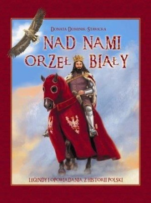 Nad nami Orzeł Biały. Legendy i opowiadania z ... Donata Dominik-Stawicka
