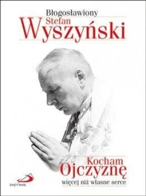 Kocham Ojczyznę więcej niż własne serce Błogosławiony Stefan Wyszyński