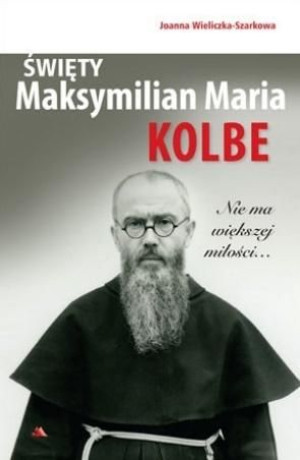Święty Maksymilian Maria Kolbe. Nie ma większej.. Joanna Wieliczka-Szarkowa