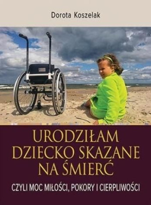 Urodziłam dziecko skazane na śmierć. Czyli moc... Dorota Koszelak