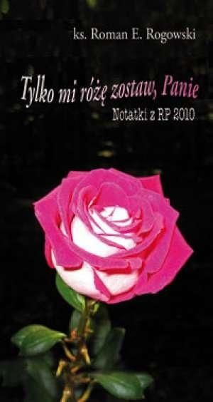 Tylko mi różę zostaw, Panie. Notatki z RP 2010 Roman E. Rogowski
