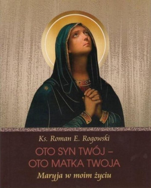 Oto Syn Twój - oto Matka Twoja. Maryja w moim... Roman E. Rogowski