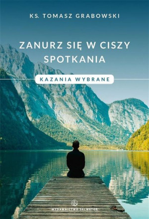 Zanurz się w ciszy spotkania. Kazania wybrane ks. Tomasz Grabowski