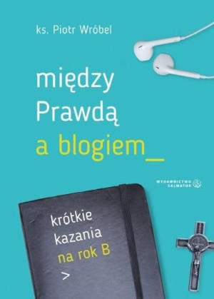 Między prawdą a blogiem. Krótkie kazania na rok B ks. Piotr Wróbel