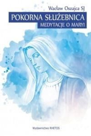 Pokorna Służebnica. Medytacje o Maryi Wacław Oszajca SJ