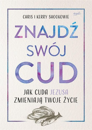 Znajdź swój cud. Jak cuda Jezusa zmieniają twoje.. Chris Shook, Kerry Shook