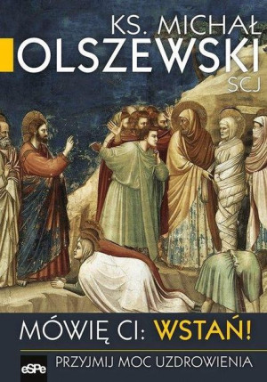 Mówię Ci Wstań! Przyjmij moc uzdrawiania Michał Olszewski