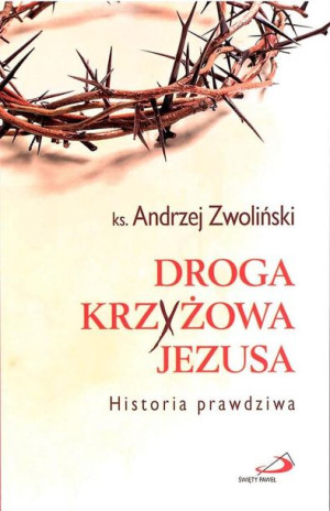 Droga Krzyżowa Jezusa. Historia prawdziwa Andrzej Zwoliński