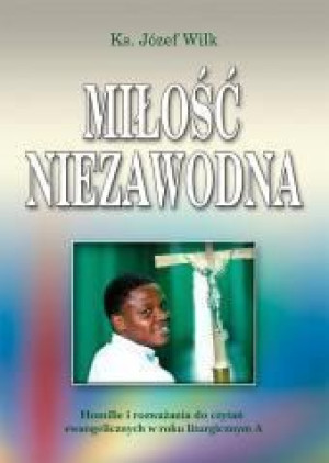 Miłość niezawodna. Homilie i rozważania. Rok A ks. Józef Wilk