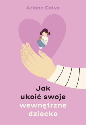 Jak ukoić swoje wewnętrzne dziecko Ariane Calvo, Joanna Kuhn