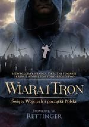 Wiara i tron. Świety Wojciech i początki Polski Dominik W. Rettinger