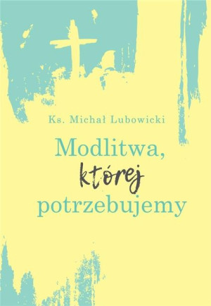 Modlitwa, której potrzebujemy Michał Lubowicki