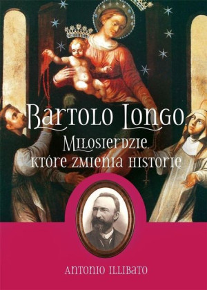 Bartolo Longo. Miłosierdzie, które zmienia... Antonio Illibato