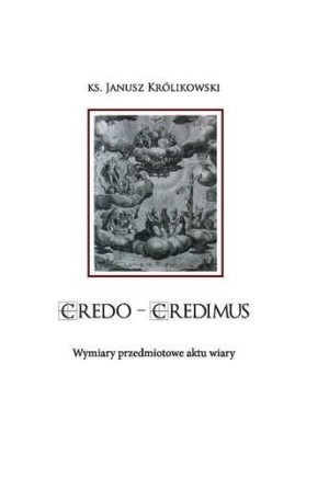 CREDO CREDIMUS. Wymiary przedmiotowe aktu wiary Janusz Królikowski