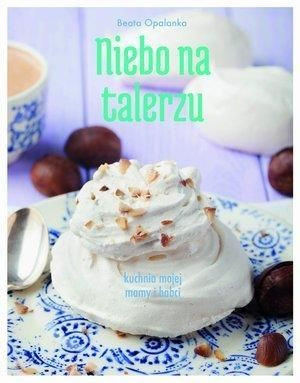 Niebo na talerzu. Kuchnia mojej mamy i babci Beata Opalanka