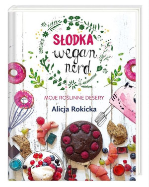 Słodka Wegan Nerd. Moje roślinne desery Alicja Rokicka