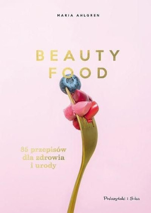 Beauty Food. 85 przepisów dla zdrowia i urody Maria Ahlgren