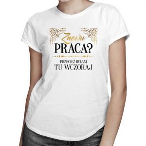 Znowu praca? Przecież byłam tu wczoraj - Koszulka na prezent dla niej