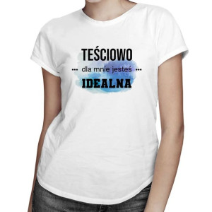 Teściowo jesteś dla mnie idealna - Super koszulka na prezent dla teściowej