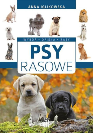 Psy rasowe. Wybór, opieka, rasy Anna Iglikowska