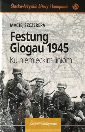 Festung Glogau 1945 Ku niemieckim liniom Maciej Szczerepa