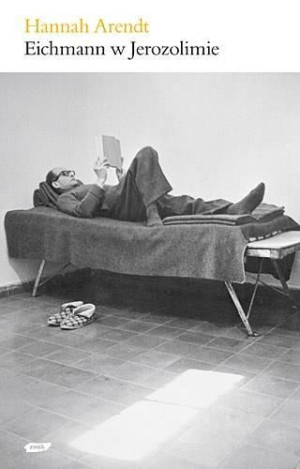 Eichmann w Jerozolimie. Rzecz o banalności zła Hannah Arendt