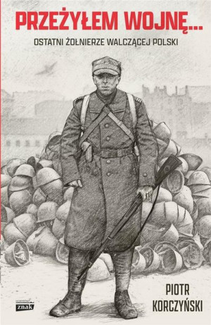 Przeżyłem wojnę... Ostatni żołnierze walczącej... Piotr Korczyński