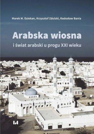 Arabska Wiosna i świat arabski u progu XXI wieku praca zbiorowa