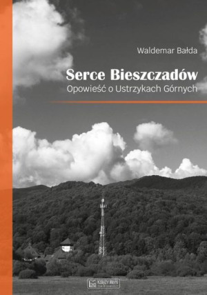 Serce Bieszczadów. Opowieść o Ustrzykach Górnych Waldemar Bałda