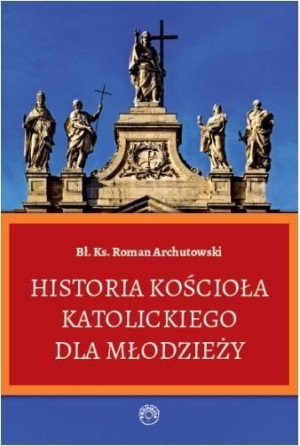 Historia Kościoła Katolickiego dla młodzieży Ks. Roman Archutowski