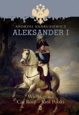 Aleksander I. Wielki gracz Car Rosji - Król Polski Andrzej Andrusiewicz