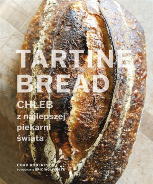 Tartine Bread. Chleb z najlepszej piekarni świata Chad Robertson