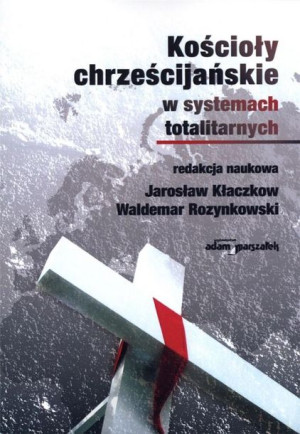 Kościoły chrześcijańskie w systemach totalitarnych red. Jarosław Kłaczkow