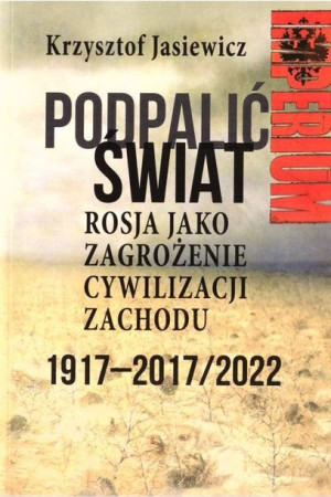 Podpalić świat. Rosja jako zagrożenie... Krzysztof Jasiewicz