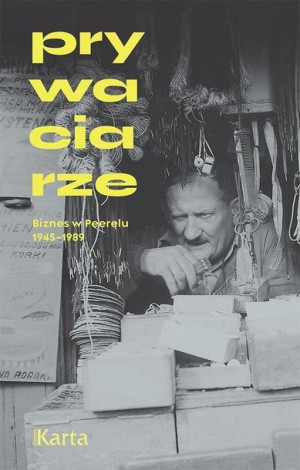 Prywaciarze. Biznes w Peerelu 1945-1989 w.4 praca zbiorowa