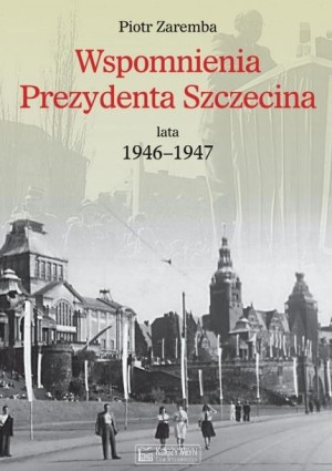 Wspomnienia Prezydenta Szczecina. Lata 1946-1947 Piotr Zaremba