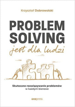 Problem Solving jest dla ludzi. Skuteczne rozwiązywanie problemów w każdym