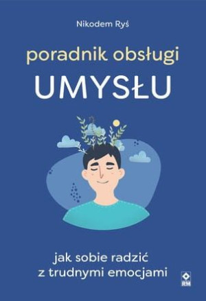 Poradnik obsługi UMYSŁU. Jak sobie radzić z trudnymi emocjami.