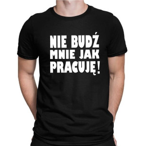 Koszulka męska NIE BUDŹ MNIE JAK PRACUJĘ